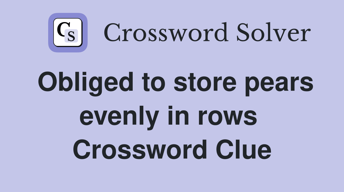 Obliged to store pears evenly in rows  Crossword Clue