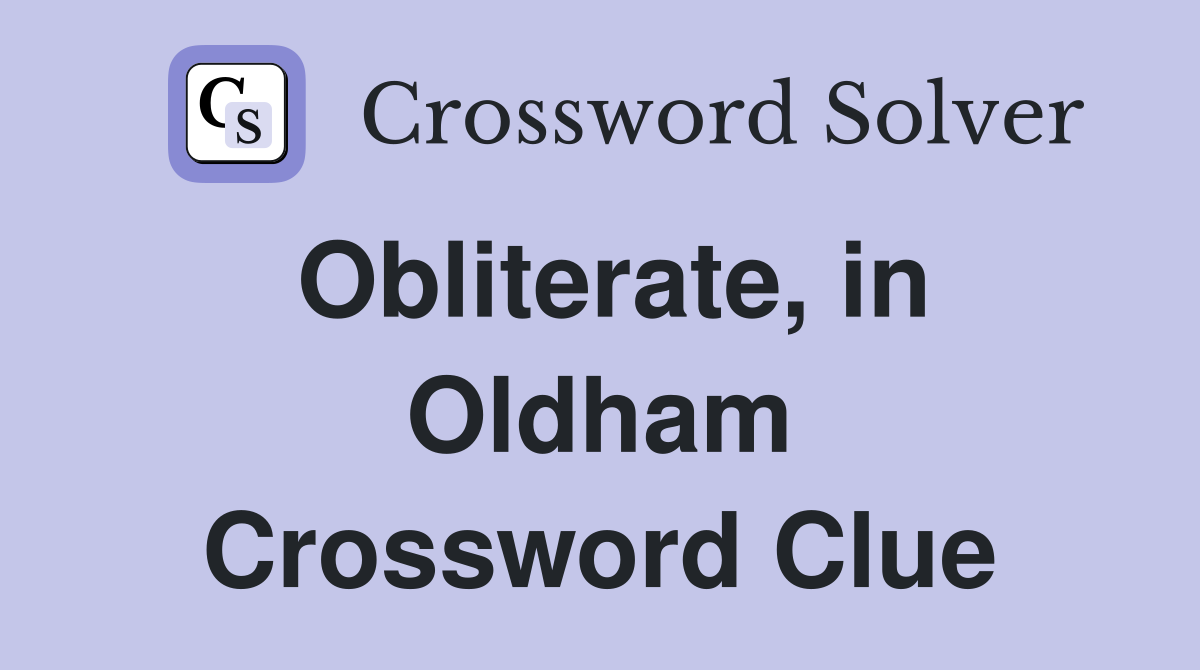Obliterate, in Oldham Crossword Clue