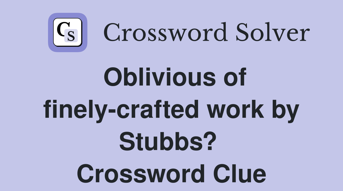 Oblivious of finely-crafted work by Stubbs?  Crossword Clue
