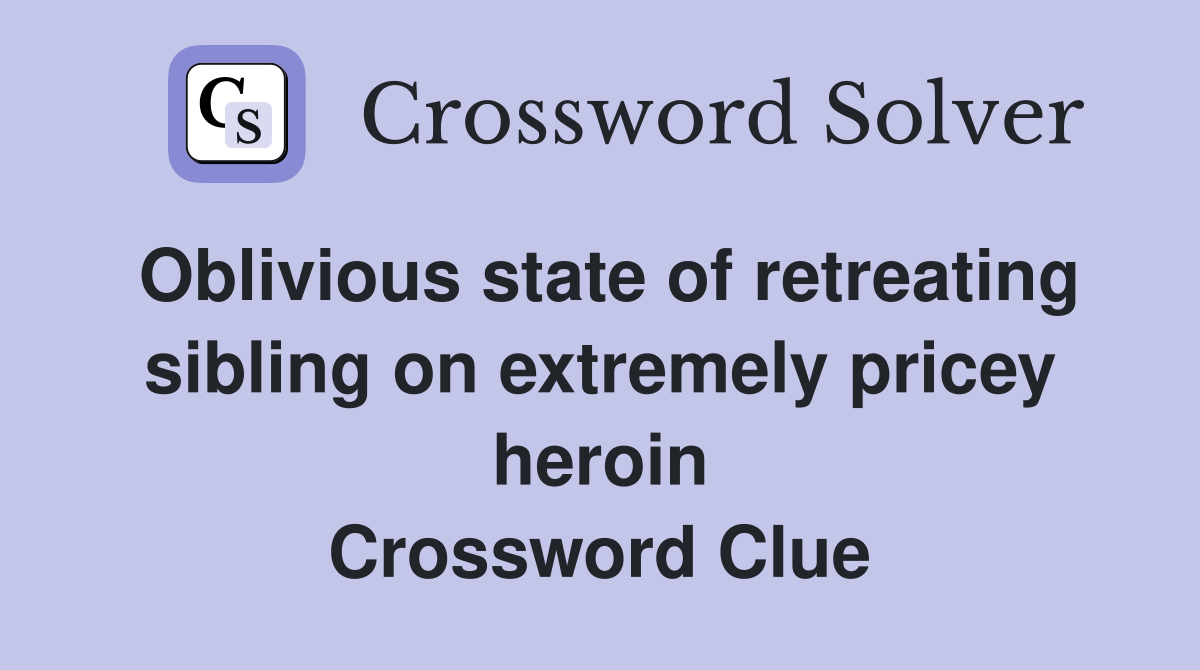 Oblivious state of retreating sibling on extremely pricey heroin Crossword Clue
