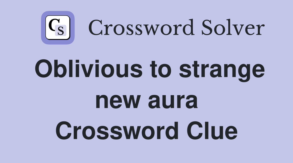 Oblivious to strange new aura Crossword Clue