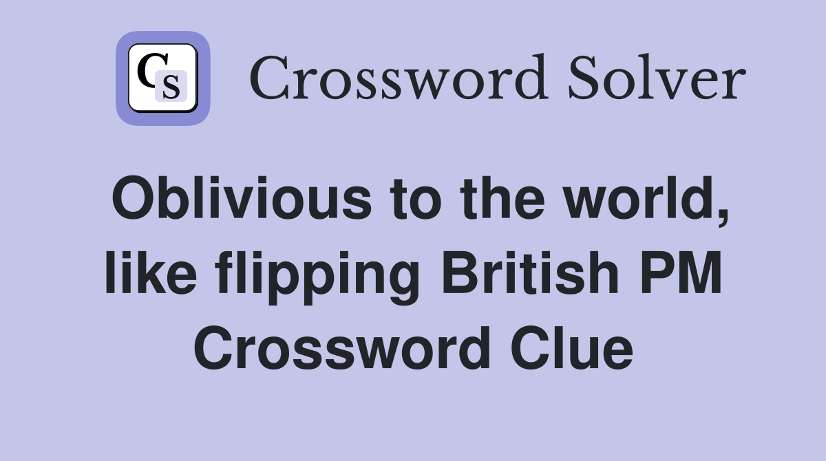 Oblivious to the world, like flipping British PM Crossword Clue