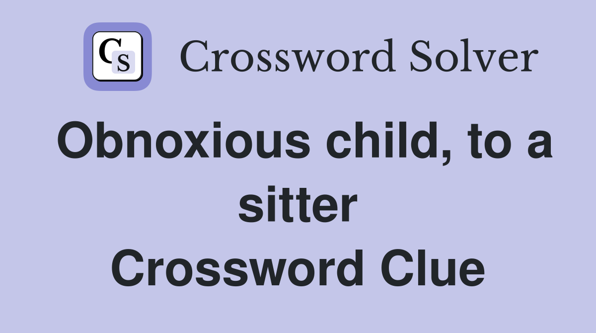 Obnoxious child, to a sitter Crossword Clue