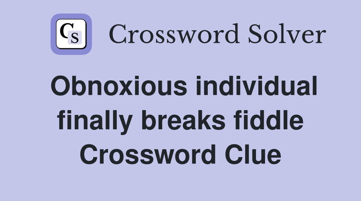 Obnoxious individual finally breaks fiddle Crossword Clue