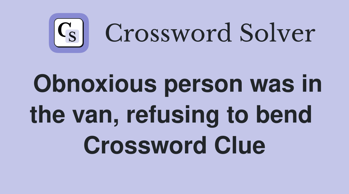 Obnoxious person was in the van, refusing to bend  Crossword Clue