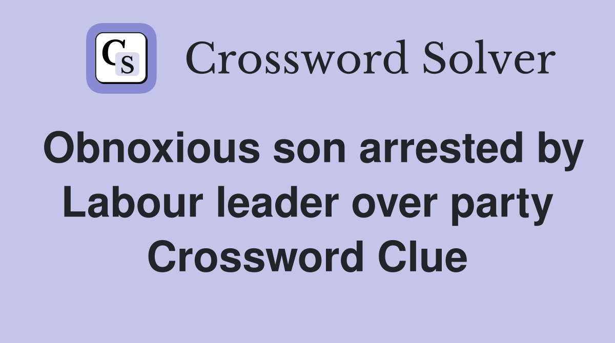Obnoxious son arrested by Labour leader over party Crossword Clue