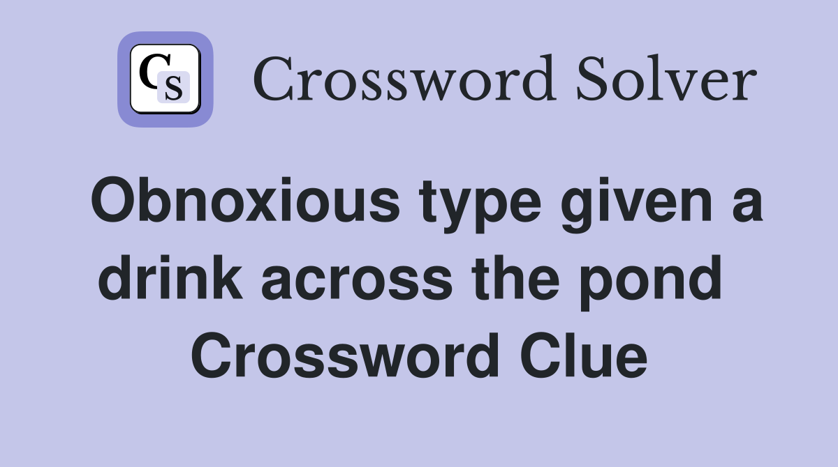 Obnoxious type given a drink across the pond  Crossword Clue