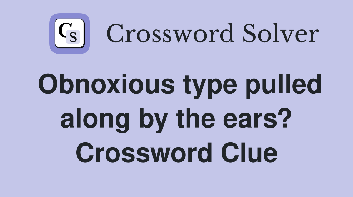 Obnoxious type pulled along by the ears? Crossword Clue