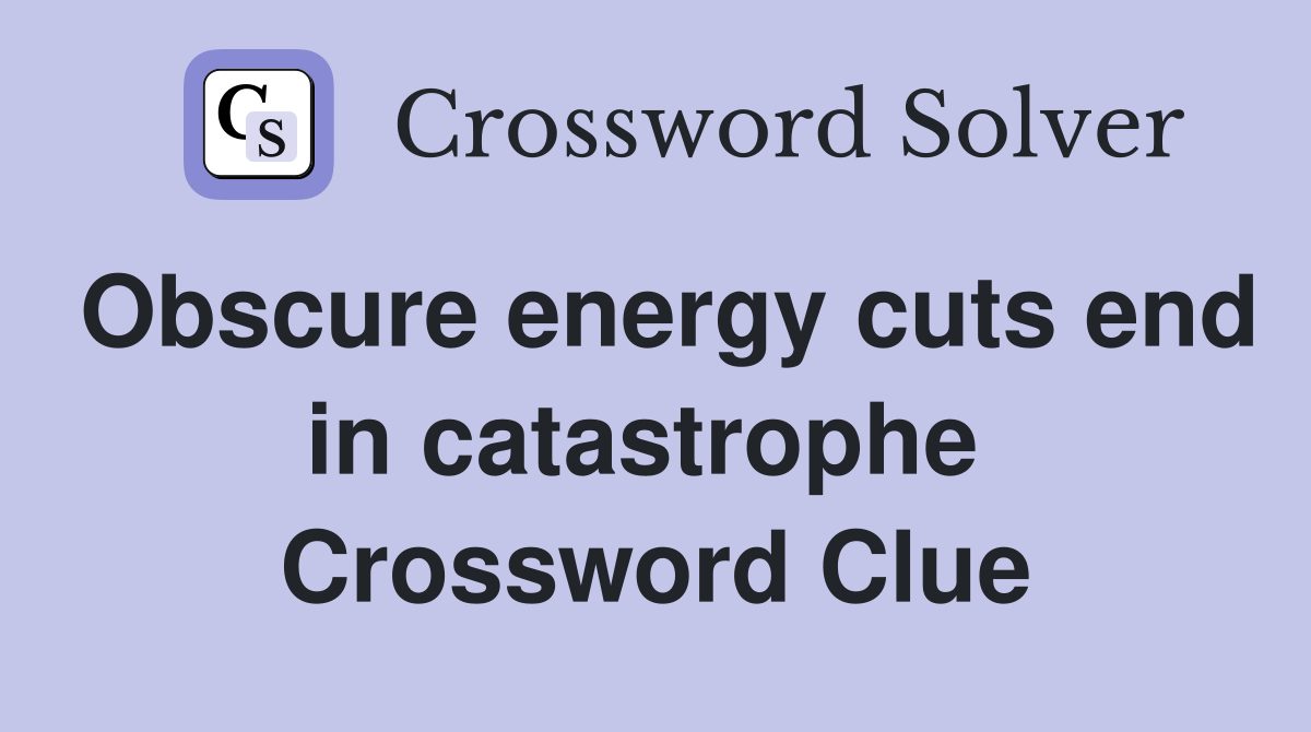 Obscure energy cuts end in catastrophe  Crossword Clue