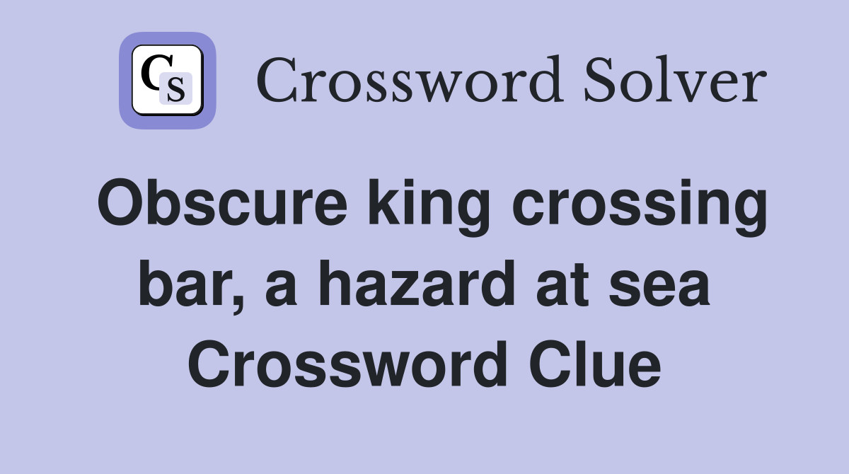 Obscure king crossing bar, a hazard at sea Crossword Clue