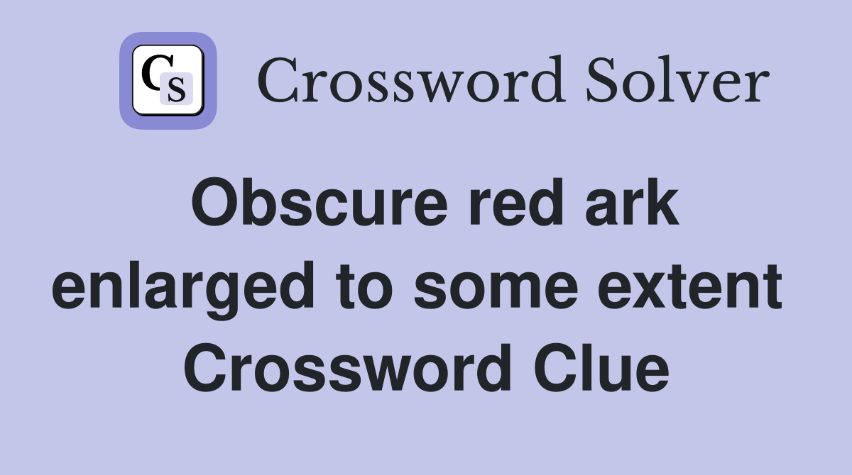 Obscure red ark enlarged to some extent  Crossword Clue