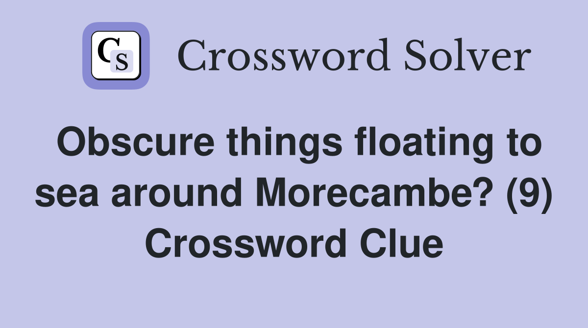 Obscure things floating to sea around Morecambe? (9) Crossword Clue