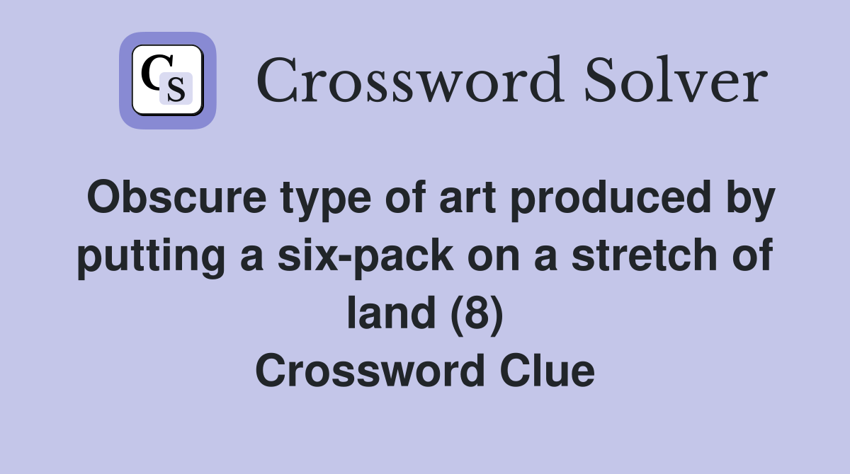 Obscure type of art produced by putting a six-pack on a stretch of land (8) Crossword Clue