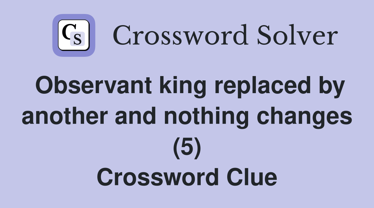 Observant king replaced by another and nothing changes (5) Crossword Clue