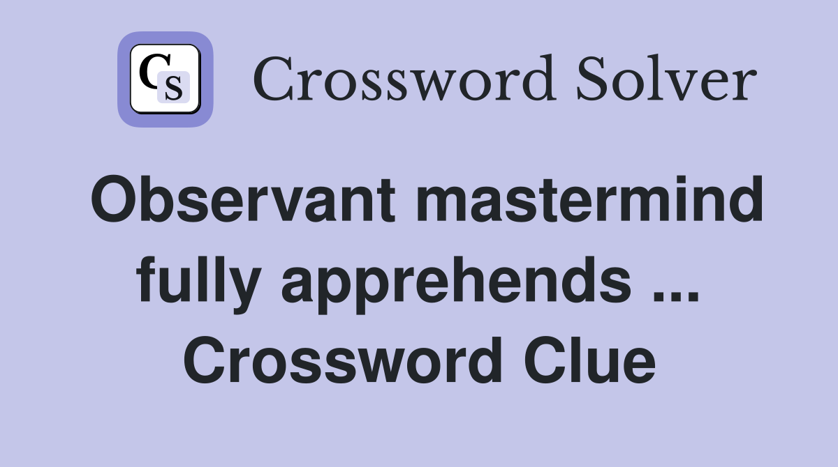 Observant mastermind fully apprehends ... Crossword Clue