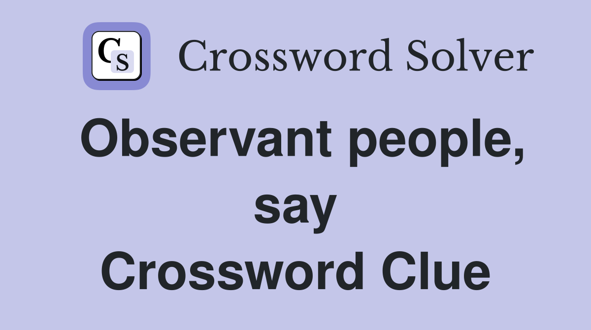Observant people, say Crossword Clue