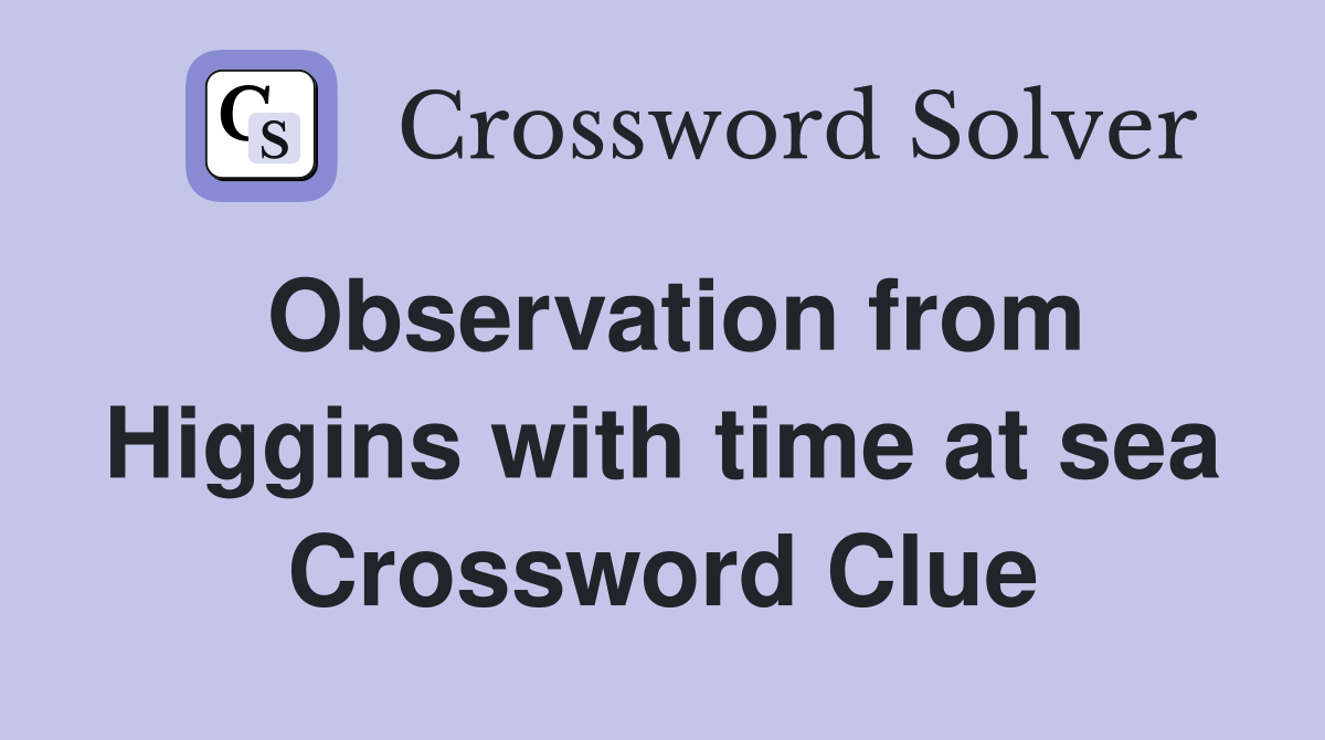 Observation from Higgins with time at sea Crossword Clue