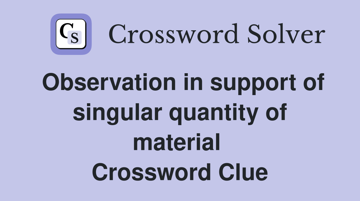 Observation in support of singular quantity of material  Crossword Clue