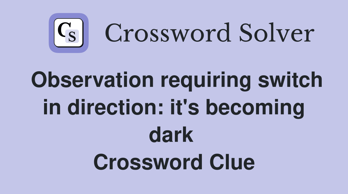 Observation requiring switch in direction: it's becoming dark  Crossword Clue