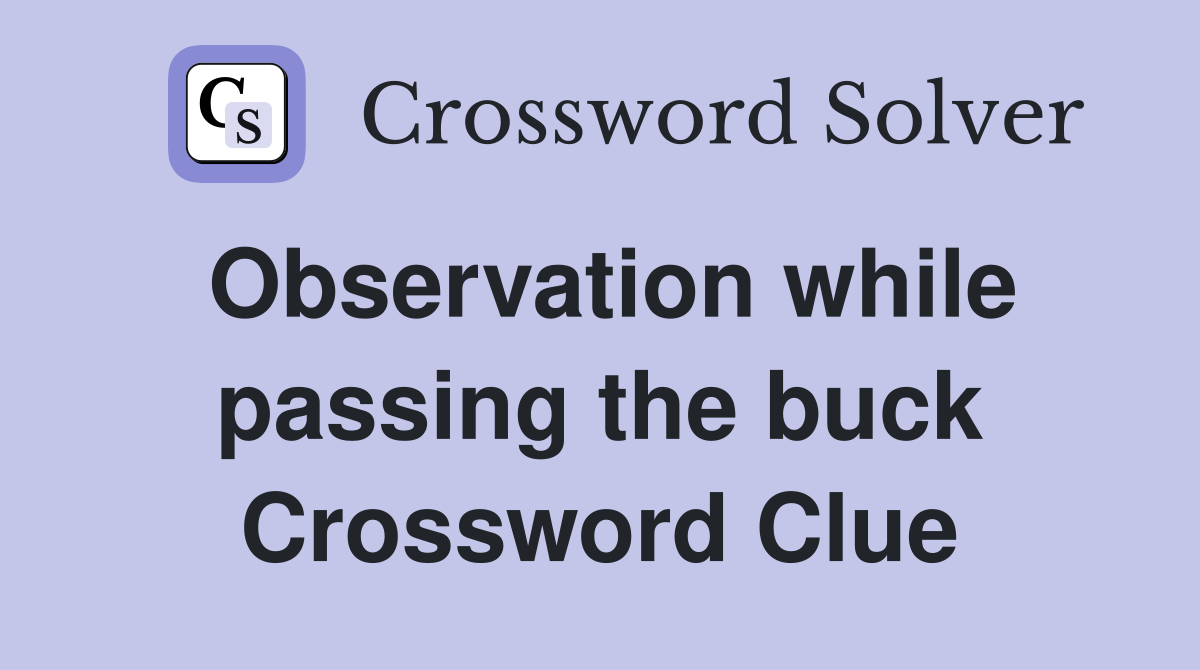 Observation while passing the buck Crossword Clue