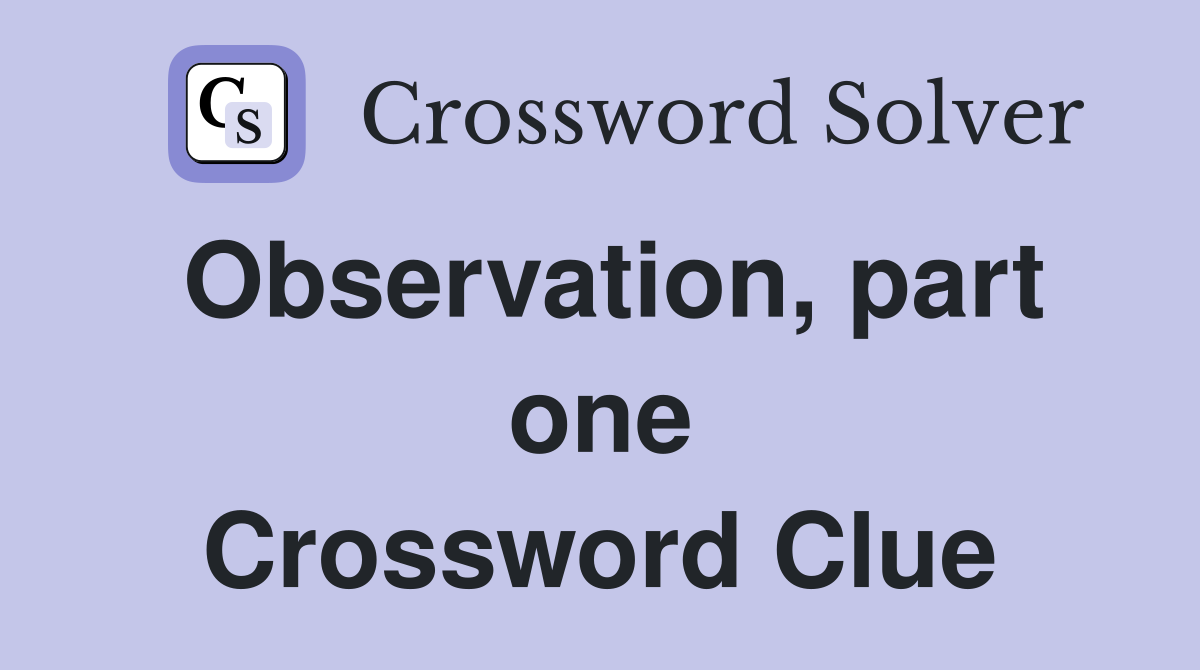 Observation, part one Crossword Clue