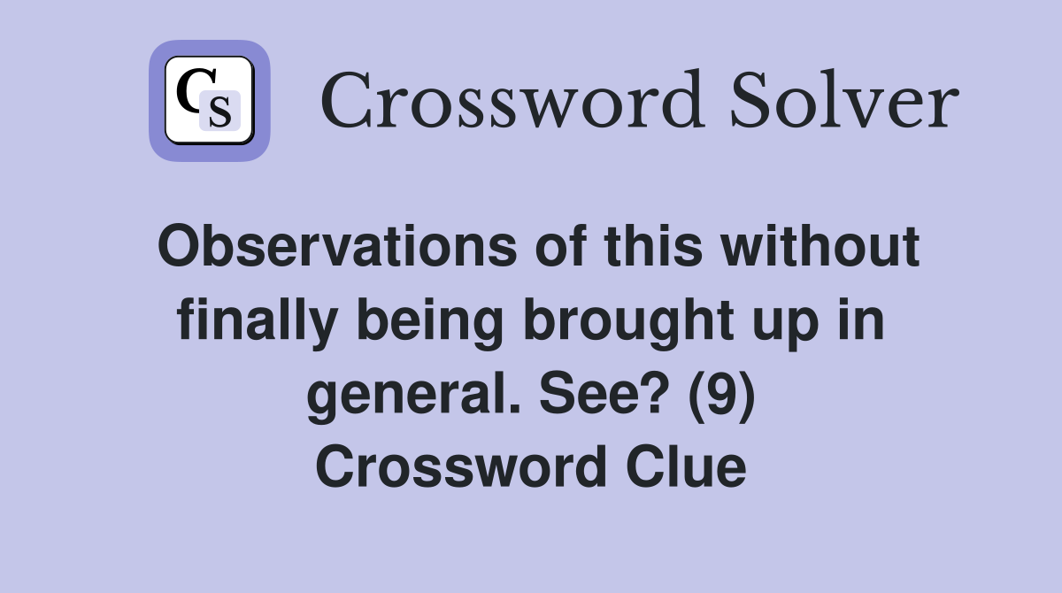 Observations of this without finally being brought up in general. See? (9) Crossword Clue