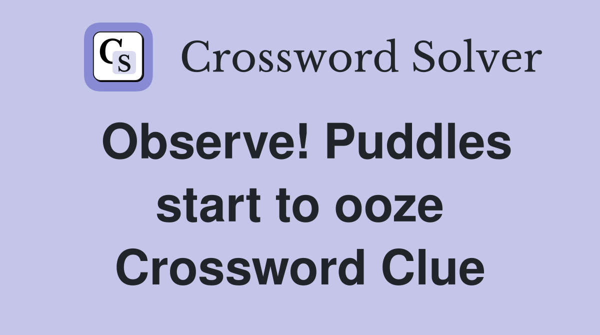 Observe! Puddles start to ooze Crossword Clue