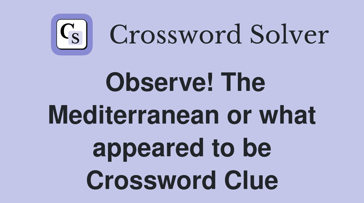 Observe! The Mediterranean or what appeared to be Crossword Clue