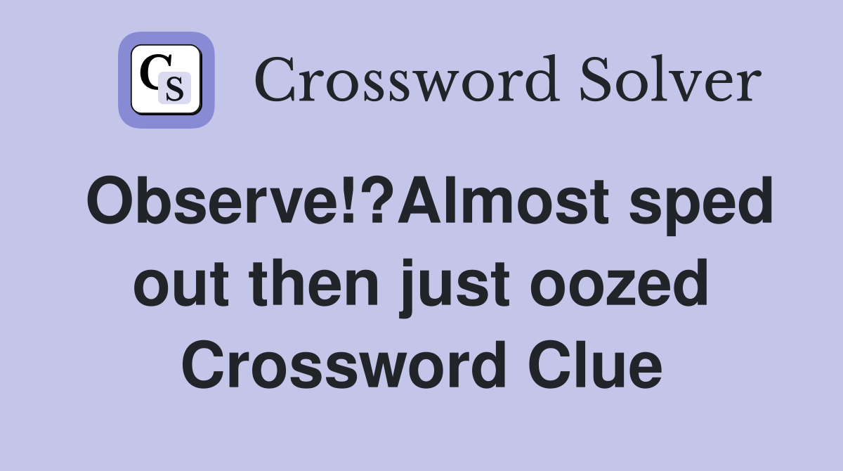 Observe!?Almost sped out then just oozed Crossword Clue