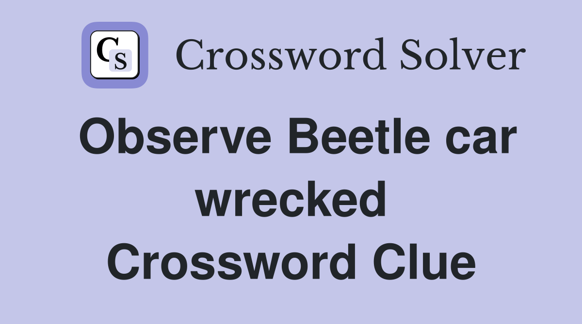 Observe Beetle car wrecked Crossword Clue