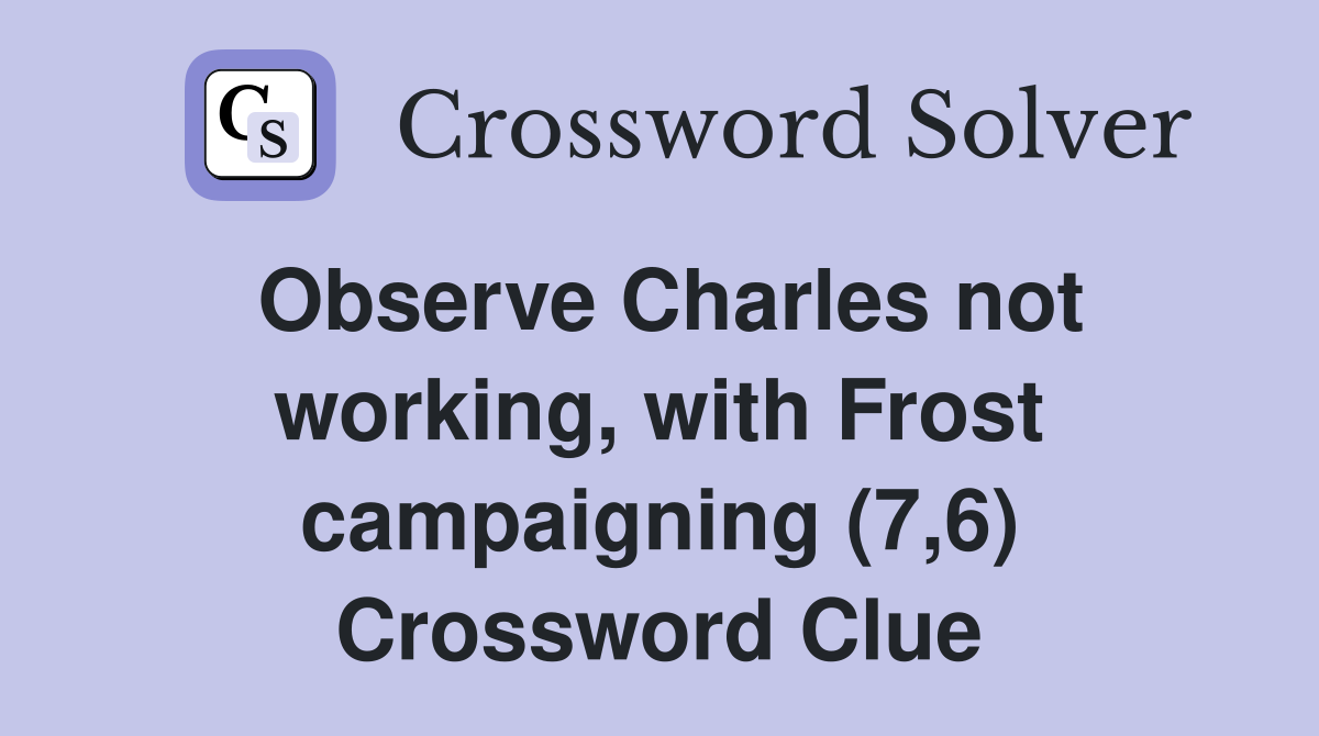 Observe Charles not working, with Frost campaigning (7,6) Crossword Clue