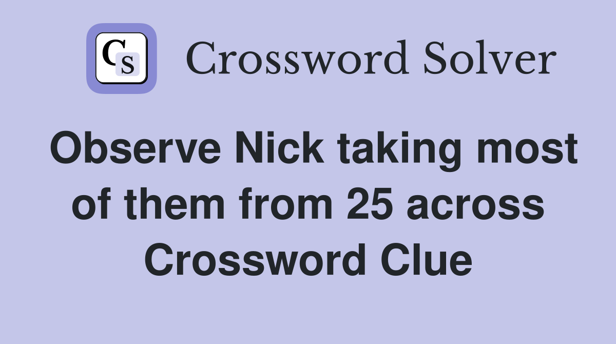 Observe Nick taking most of them from 25 across Crossword Clue