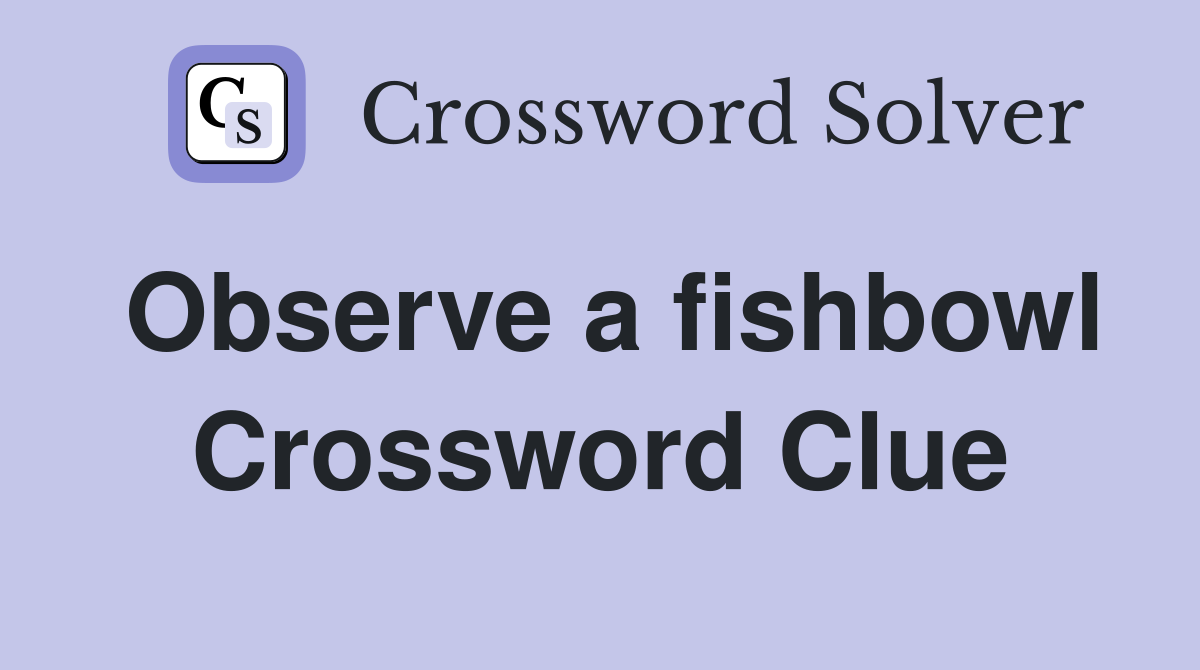 Observe a fishbowl Crossword Clue