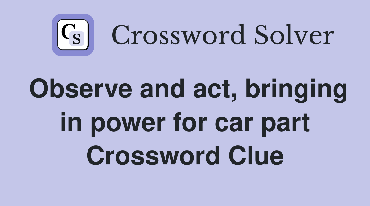 Observe and act, bringing in power for car part Crossword Clue