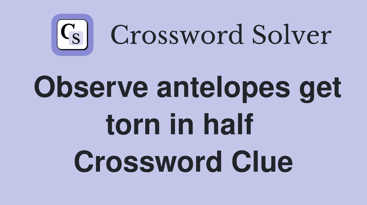 Observe antelopes get torn in half  Crossword Clue