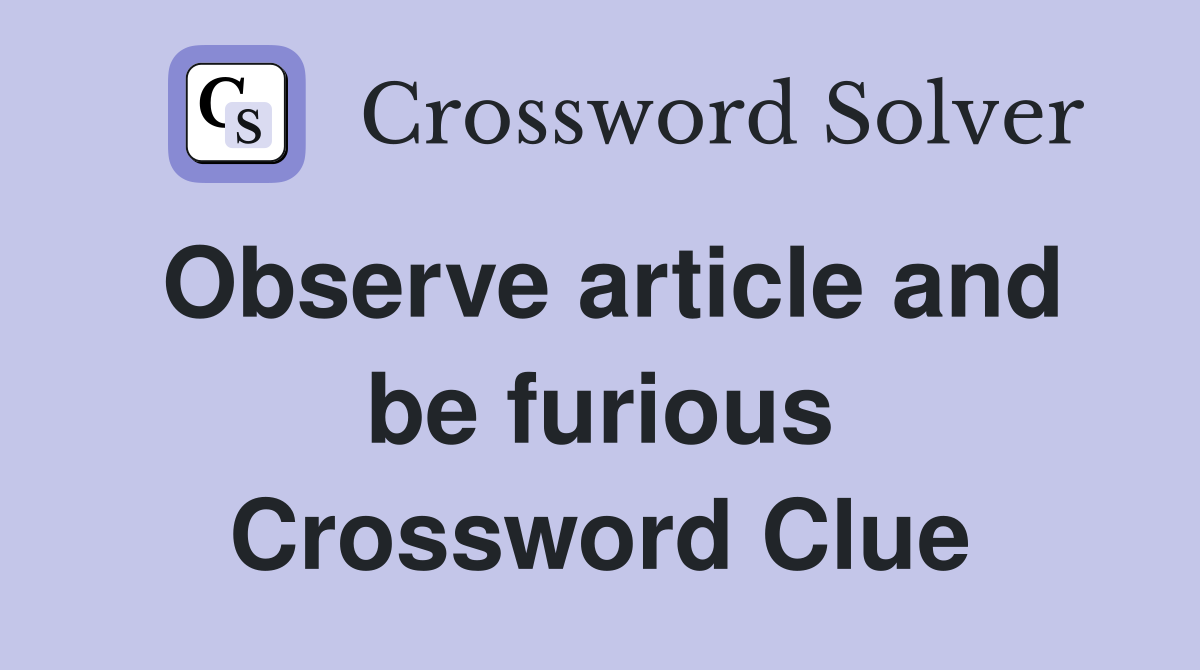 Observe article and be furious Crossword Clue