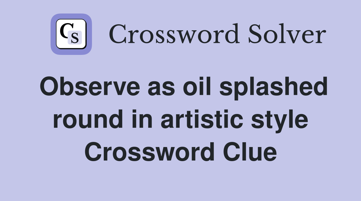 Observe as oil splashed round in artistic style Crossword Clue
