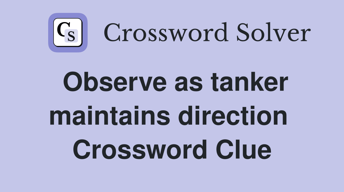 Observe as tanker maintains direction  Crossword Clue
