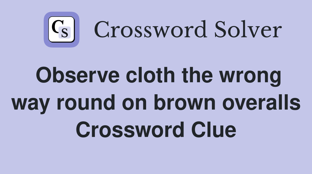Observe cloth the wrong way round on brown overalls Crossword Clue