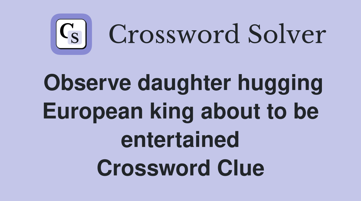 Observe daughter hugging European king about to be entertained Crossword Clue