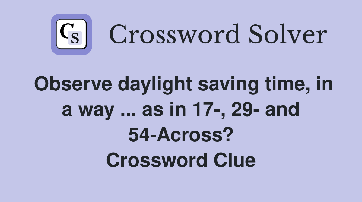 Observe daylight saving time, in a way ... as in 17-, 29- and 54-Across? Crossword Clue