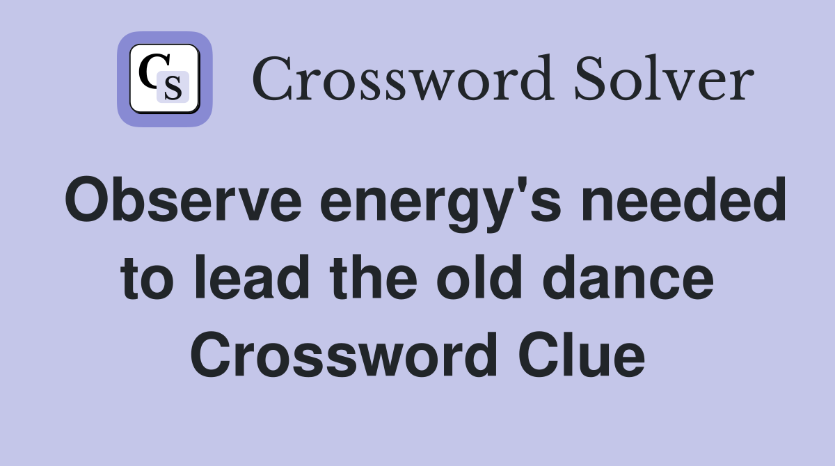 Observe energy's needed to lead the old dance Crossword Clue