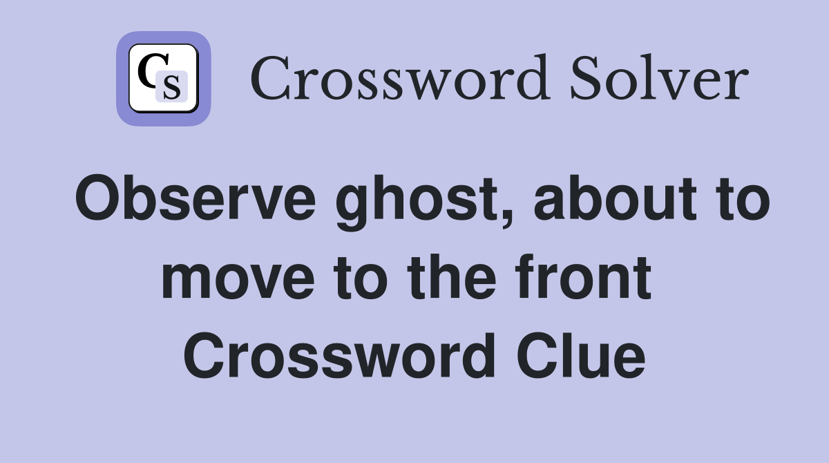 Observe ghost, about to move to the front  Crossword Clue