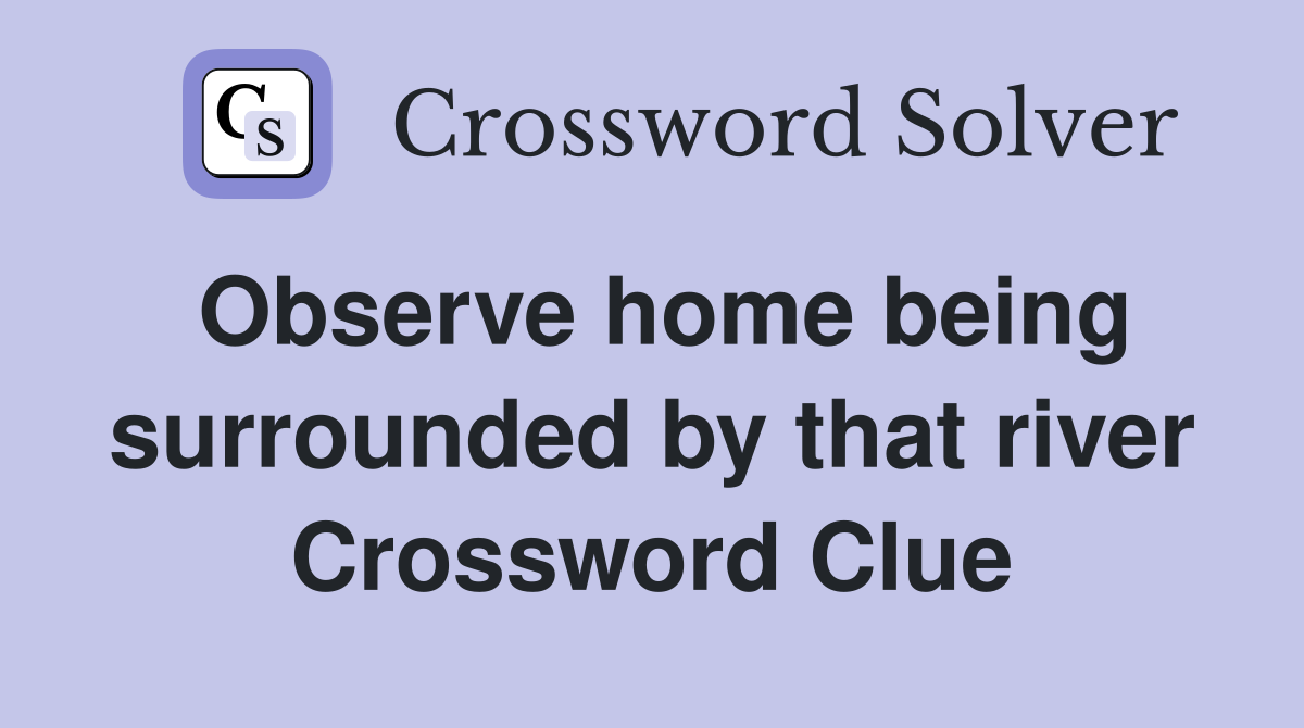 Observe home being surrounded by that river Crossword Clue