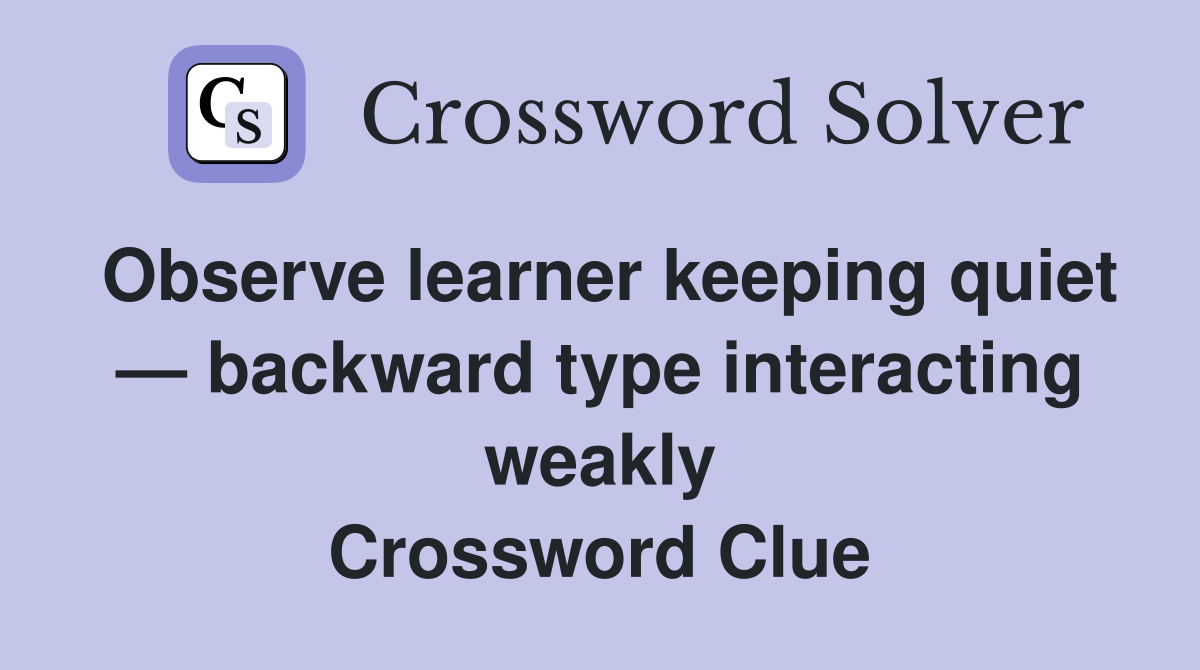 Observe learner keeping quiet — backward type interacting weakly Crossword Clue