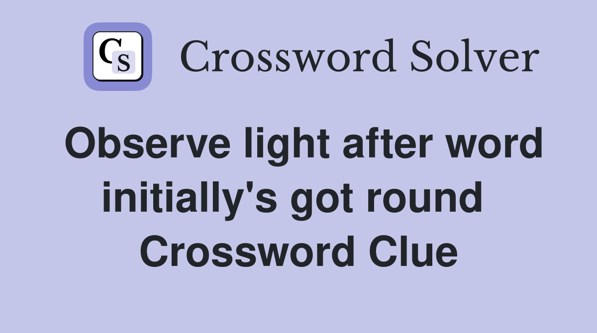 Observe light after word initially's got round  Crossword Clue