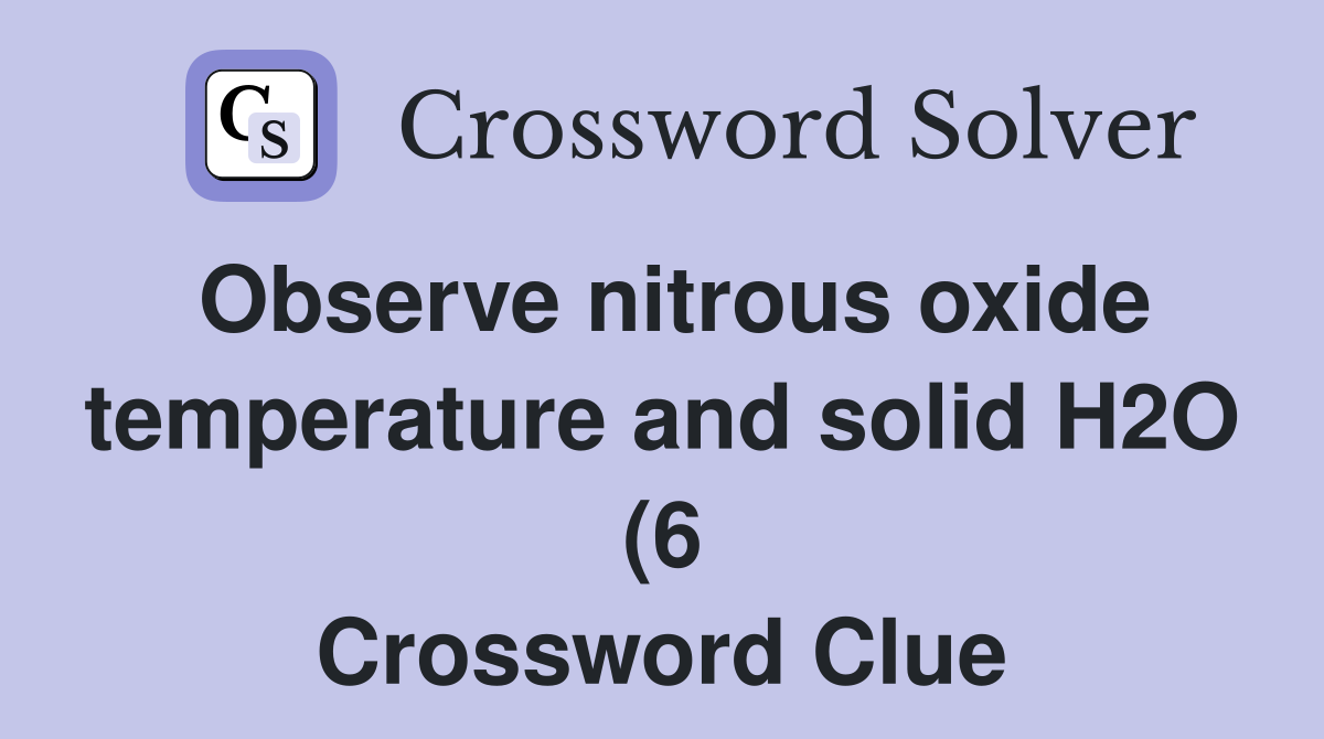 Observe nitrous oxide temperature and solid H2O (6) Crossword Clue Observe nitrous oxide temperature and solid H2O (6) Crossword Clue