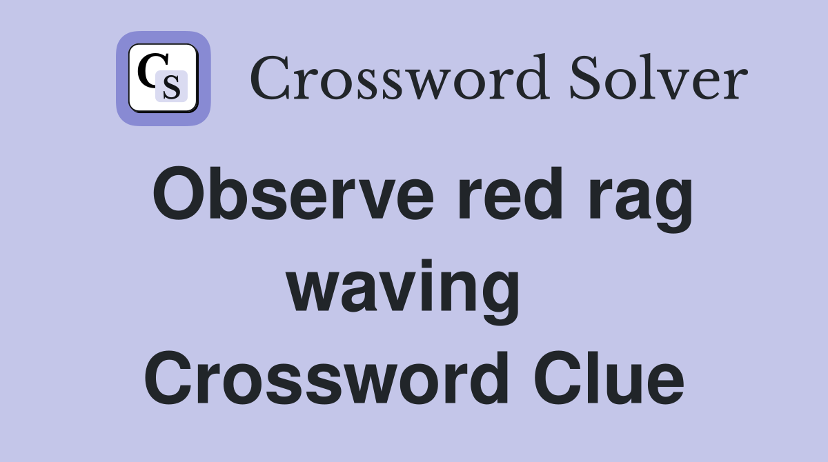 Observe red rag waving  Crossword Clue