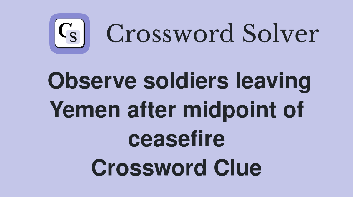 Observe soldiers leaving Yemen after midpoint of ceasefire Crossword Clue