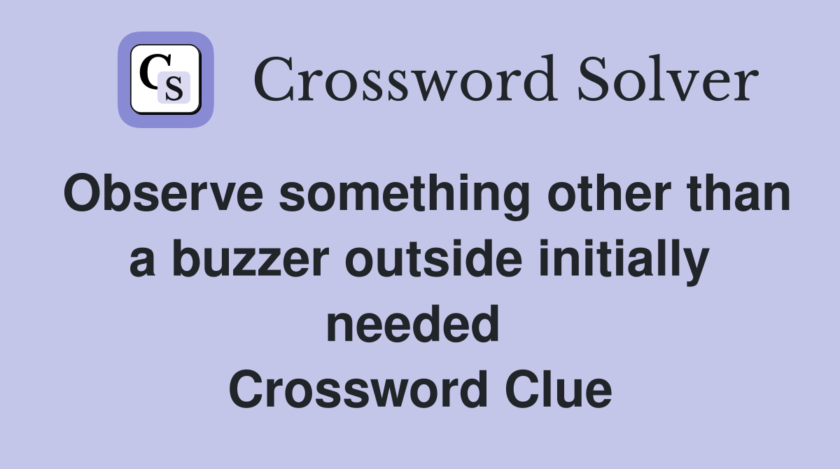 Observe something other than a buzzer outside initially needed  Crossword Clue
